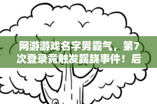 网游游戏名字男霸气，第7次登录竟触发蹊跷事件！后背发凉，这游戏藏着什么秘密？