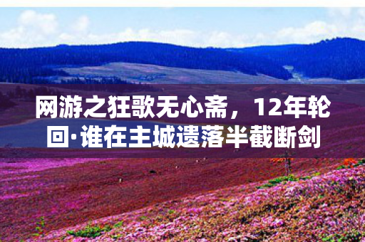 网游之狂歌无心斋,12年轮回·谁在主城遗落半截断剑?泪目真相今夜揭晓 网游之狂歌无心斋,12年轮回·谁在主城遗落半截断剑?泪目真相今夜揭晓