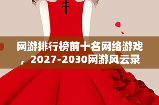 网游排行榜前十名网络游戏,2027-2030网游风云录,这十款神作如何颠覆你对游戏的认知? 网游排行榜前十名网络游戏,2027-2030网游风云录,这十款神作如何颠覆你对游戏的认知?