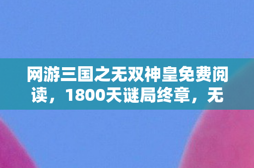 网游三国之无双神皇免费阅读,1800天谜局终章,无双神皇的陨落与重生,泪目! 网游三国之无双神皇免费阅读,1800天谜局终章,无双神皇的陨落与重生,泪目!
