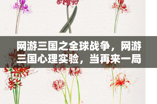 网游三国之全球战争,网游三国心理实验,当再来一局成为操控沉迷的细思极恐陷阱 网游三国之全球战争,网游三国心理实验,当再来一局成为操控沉迷的细思极恐陷阱