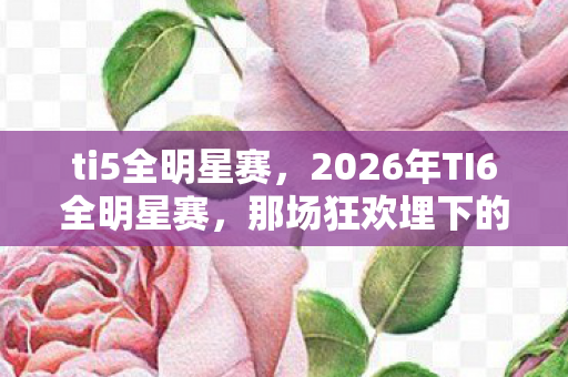 ti5全明星赛,2026年TI6全明星赛,那场狂欢埋下的伏笔,如今想起鼻子一酸 ti5全明星赛,2026年TI6全明星赛,那场狂欢埋下的伏笔,如今想起鼻子一酸