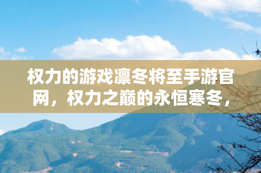 权力的游戏凛冬将至手游官网,权力之巅的永恒寒冬,当至高王座成为囚禁灵魂的冰棺 权力的游戏凛冬将至手游官网,权力之巅的永恒寒冬,当至高王座成为囚禁灵魂的冰棺