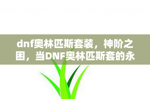 dnf奥林匹斯套装,神阶之困,当DNF奥林匹斯套的永恒荣耀成为命运枷锁 dnf奥林匹斯套装,神阶之困,当DNF奥林匹斯套的永恒荣耀成为命运枷锁