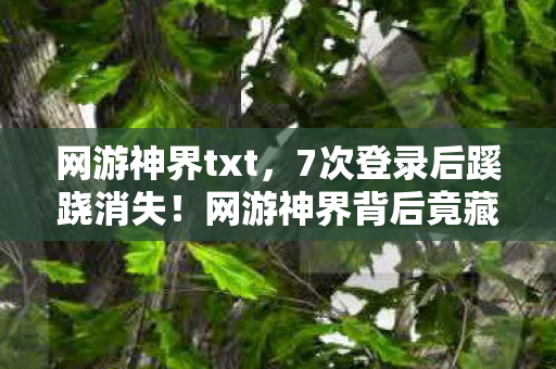 网游神界txt,7次登录后蹊跷消失!网游神界背后竟藏着让人后背发凉的真相 网游神界txt,7次登录后蹊跷消失!网游神界背后竟藏着让人后背发凉的真相