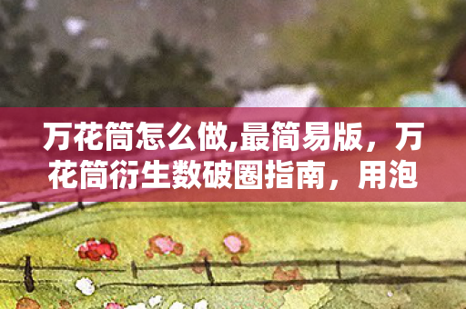 万花筒怎么做,最简易版，万花筒衍生数破圈指南，用泡面钱造出银河系，这波操作意想不到！