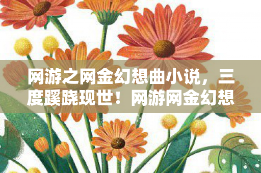 网游之网金幻想曲小说,三度蹊跷现世!网游网金幻想曲背后真相让人后背发凉 网游之网金幻想曲小说,三度蹊跷现世!网游网金幻想曲背后真相让人后背发凉