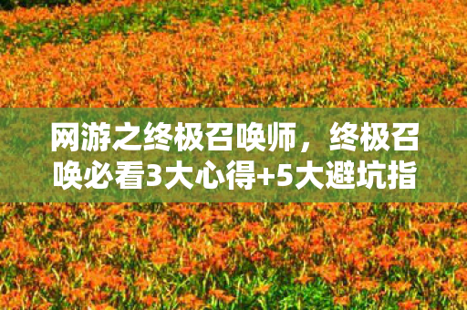 网游之终极召唤师,终极召唤必看3大心得+5大避坑指南,助你登顶巅峰! 网游之终极召唤师,终极召唤必看3大心得+5大避坑指南,助你登顶巅峰!