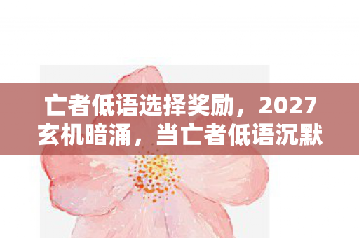 亡者低语选择奖励,2027玄机暗涌,当亡者低语沉默时,我听见命运的倒计时 亡者低语选择奖励,2027玄机暗涌,当亡者低语沉默时,我听见命运的倒计时