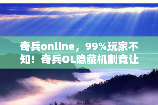 奇兵online,99%玩家不知!奇兵OL隐藏机制竟让战力暴涨300%?真相颠覆认知! 奇兵online,99%玩家不知!奇兵OL隐藏机制竟让战力暴涨300%?真相颠覆认知!