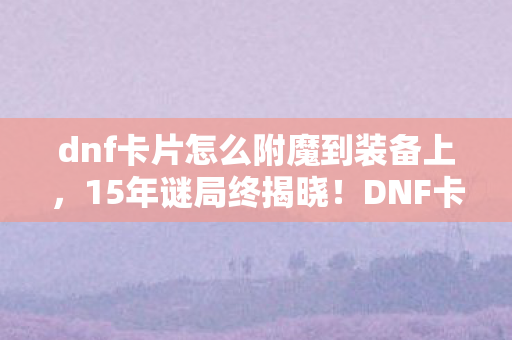 dnf卡片怎么附魔到装备上,15年谜局终揭晓!DNF卡片背后的史诗,泪目真相今夜浮现 dnf卡片怎么附魔到装备上,15年谜局终揭晓!DNF卡片背后的史诗,泪目真相今夜浮现
