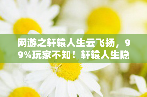网游之轩辕人生云飞扬,99%玩家不知!轩辕人生隐藏机制竟让菜鸟7天逆袭成战神 网游之轩辕人生云飞扬,99%玩家不知!轩辕人生隐藏机制竟让菜鸟7天逆袭成战神
