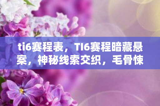 ti6赛程表,TI6赛程暗藏悬案,神秘线索交织,毛骨悚然真相待揭 ti6赛程表,TI6赛程暗藏悬案,神秘线索交织,毛骨悚然真相待揭