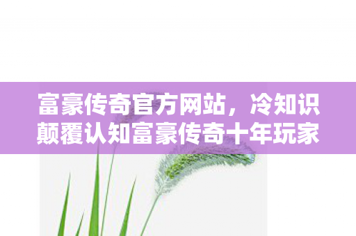 富豪传奇官方网站,冷知识颠覆认知富豪传奇十年玩家竟被隐藏机制耍到目瞪口呆! 富豪传奇官方网站,冷知识颠覆认知富豪传奇十年玩家竟被隐藏机制耍到目瞪口呆!