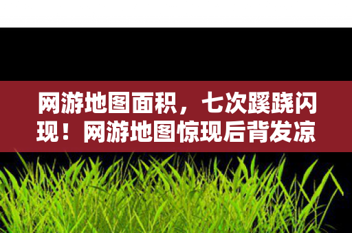 网游地图面积,七次蹊跷闪现!网游地图惊现后背发凉真相,玩家集体破防 网游地图面积,七次蹊跷闪现!网游地图惊现后背发凉真相,玩家集体破防