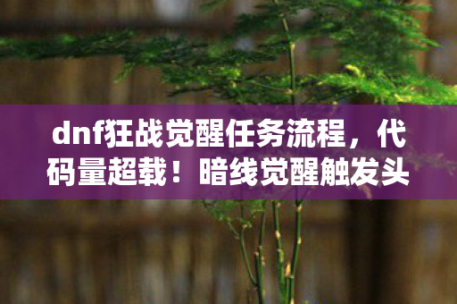dnf狂战觉醒任务流程,代码量超载!暗线觉醒触发头皮发麻,狂战系统正在吞噬你的神经元 dnf狂战觉醒任务流程,代码量超载!暗线觉醒触发头皮发麻,狂战系统正在吞噬你的神经元
