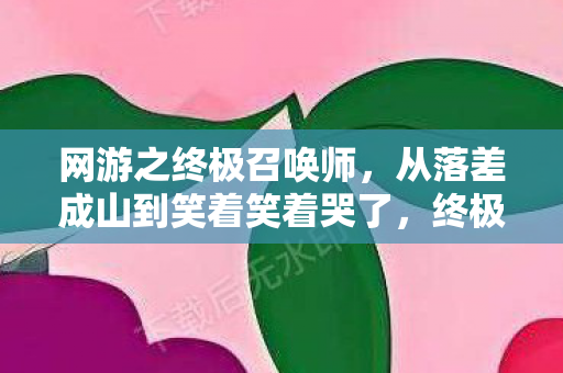 网游之终极召唤师,从落差成山到笑着笑着哭了,终极召唤里藏着怎样的真相? 网游之终极召唤师,从落差成山到笑着笑着哭了,终极召唤里藏着怎样的真相?