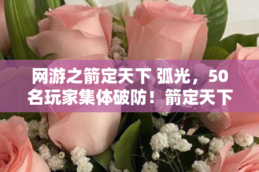 网游之箭定天下 弧光,50名玩家集体破防!箭定天下暗改玄学疑云,大神萌新全绷不住了 网游之箭定天下 弧光,50名玩家集体破防!箭定天下暗改玄学疑云,大神萌新全绷不住了