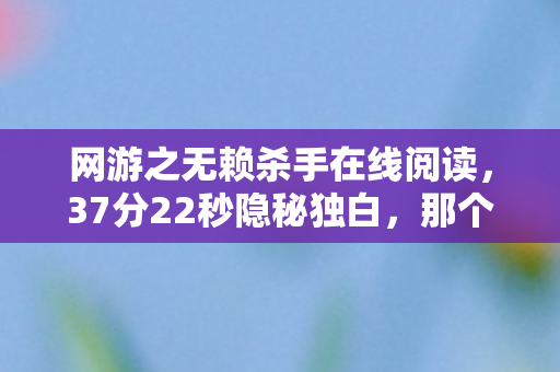 网游之无赖杀手在线阅读,37分22秒隐秘独白,那个总在凌晨三点哽咽的无赖杀手 网游之无赖杀手在线阅读,37分22秒隐秘独白,那个总在凌晨三点哽咽的无赖杀手