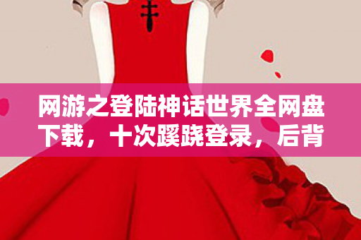 网游之登陆神话世界全网盘下载,十次蹊跷登录,后背发凉的十年逃亡真相 网游之登陆神话世界全网盘下载,十次蹊跷登录,后背发凉的十年逃亡真相