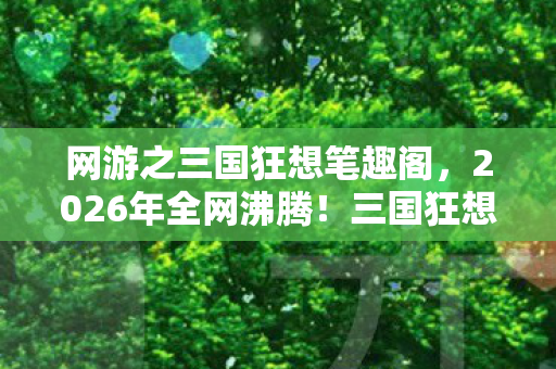 网游之三国狂想笔趣阁,2026年全网沸腾!三国狂想竟藏惊天反转,谁能笑到最后? 网游之三国狂想笔趣阁,2026年全网沸腾!三国狂想竟藏惊天反转,谁能笑到最后?