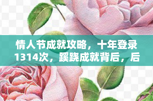 情人节成就攻略,十年登录1314次,蹊跷成就背后,后背发凉的现实逃亡真相 情人节成就攻略,十年登录1314次,蹊跷成就背后,后背发凉的现实逃亡真相