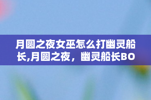 月圆之夜女巫怎么打幽灵船长,月圆之夜,幽灵船长BOSS全阶段通关实用攻略 月圆之夜女巫怎么打幽灵船长,月圆之夜,幽灵船长BOSS全阶段通关实用攻略