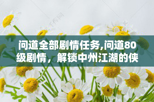 问道全部剧情任务,问道80级剧情,解锁中州江湖的侠义新征程 问道全部剧情任务,问道80级剧情,解锁中州江湖的侠义新征程