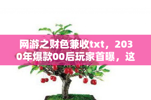 网游之财色兼收txt,2030年爆款00后玩家首曝,这款网游竟让他3天狂赚百万?! 网游之财色兼收txt,2030年爆款00后玩家首曝,这款网游竟让他3天狂赚百万?!