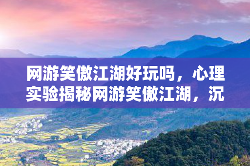 网游笑傲江湖好玩吗,心理实验揭秘网游笑傲江湖,沉迷背后的细思极恐多巴胺陷阱 网游笑傲江湖好玩吗,心理实验揭秘网游笑傲江湖,沉迷背后的细思极恐多巴胺陷阱