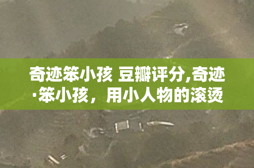 奇迹笨小孩 豆瓣评分,奇迹·笨小孩,用小人物的滚烫人生,攒出属于普通人的高分共鸣 奇迹笨小孩 豆瓣评分,奇迹·笨小孩,用小人物的滚烫人生,攒出属于普通人的高分共鸣