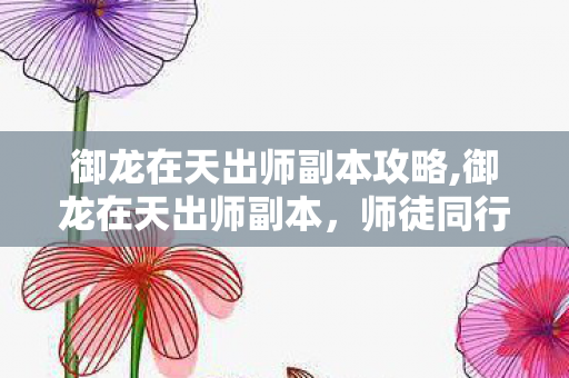 御龙在天出师副本攻略,御龙在天出师副本,师徒同行的热血成长试炼 御龙在天出师副本攻略,御龙在天出师副本,师徒同行的热血成长试炼