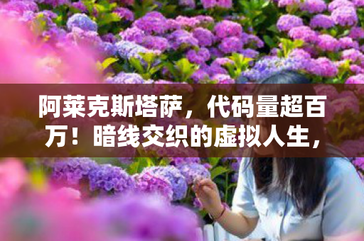 阿莱克斯塔萨,代码量超百万!暗线交织的虚拟人生,头皮发麻的生存法则 阿莱克斯塔萨,代码量超百万!暗线交织的虚拟人生,头皮发麻的生存法则