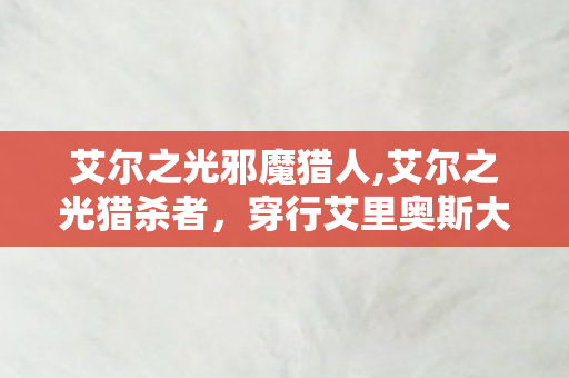 艾尔之光邪魔猎人,艾尔之光猎杀者,穿行艾里奥斯大陆的暗影锋刃 艾尔之光邪魔猎人,艾尔之光猎杀者,穿行艾里奥斯大陆的暗影锋刃