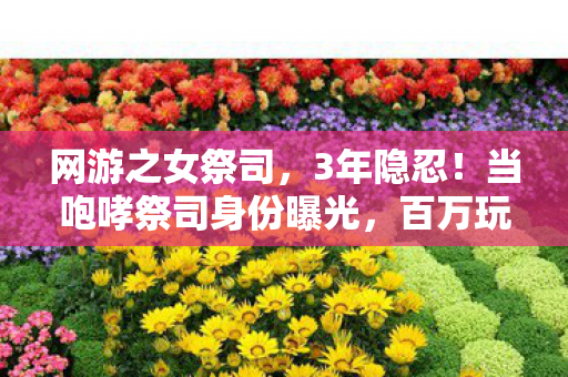 网游之女祭司,3年隐忍!当咆哮祭司身份曝光,百万玩家泪目,原来他才是真神 网游之女祭司,3年隐忍!当咆哮祭司身份曝光,百万玩家泪目,原来他才是真神