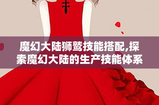 魔幻大陆狮鹫技能搭配,探索魔幻大陆的生产技能体系,指尖打造专属于你的奇幻王国 魔幻大陆狮鹫技能搭配,探索魔幻大陆的生产技能体系,指尖打造专属于你的奇幻王国