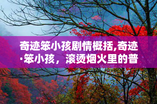 奇迹笨小孩剧情概括,奇迹·笨小孩,滚烫烟火里的普通人奋斗史诗 奇迹笨小孩剧情概括,奇迹·笨小孩,滚烫烟火里的普通人奋斗史诗