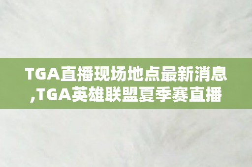 TGA直播现场地点最新消息,TGA英雄联盟夏季赛直播,峡谷燃情盛夏,草根电竞逐梦现场 TGA直播现场地点最新消息,TGA英雄联盟夏季赛直播,峡谷燃情盛夏,草根电竞逐梦现场