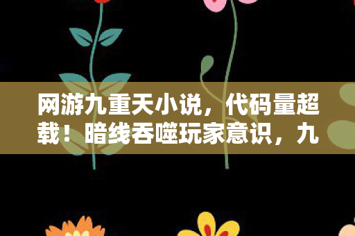 网游九重天小说,代码量超载!暗线吞噬玩家意识,九重天里谁在操控你的头皮发麻? 网游九重天小说,代码量超载!暗线吞噬玩家意识,九重天里谁在操控你的头皮发麻?