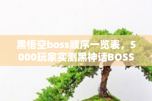 黑悟空boss顺序一览表,5000玩家实测黑神话BOSS顺序疑云,这离谱机制真绷不住了! 黑悟空boss顺序一览表,5000玩家实测黑神话BOSS顺序疑云,这离谱机制真绷不住了!