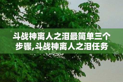 斗战神离人之泪最简单三个步骤,斗战神离人之泪任务完整通关指南，轻松解锁隐藏剧情与专属奖励