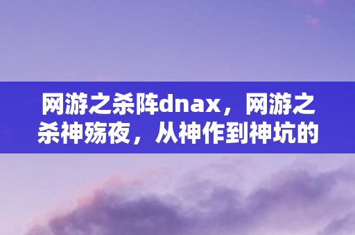 网游之杀阵dnax,网游之杀神殇夜,从神作到神坑的落差真相,笑着笑着就哭了 网游之杀阵dnax,网游之杀神殇夜,从神作到神坑的落差真相,笑着笑着就哭了