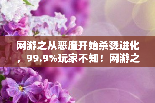 网游之从恶魔开始杀戮进化,99.9%玩家不知!网游之从零进化隐藏数值竟能改写命运? 网游之从恶魔开始杀戮进化,99.9%玩家不知!网游之从零进化隐藏数值竟能改写命运?