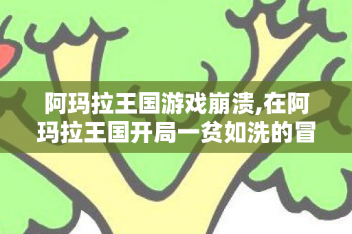 阿玛拉王国游戏崩溃,在阿玛拉王国开局一贫如洗的冒险日常 阿玛拉王国游戏崩溃,在阿玛拉王国开局一贫如洗的冒险日常