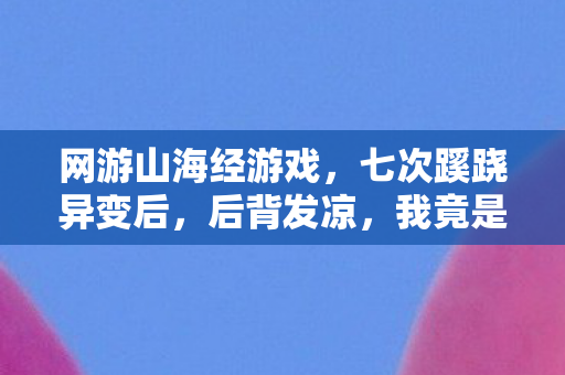 网游山海经游戏,七次蹊跷异变后,后背发凉,我竟是山海经里最蠢的NPC? 网游山海经游戏,七次蹊跷异变后,后背发凉,我竟是山海经里最蠢的NPC?