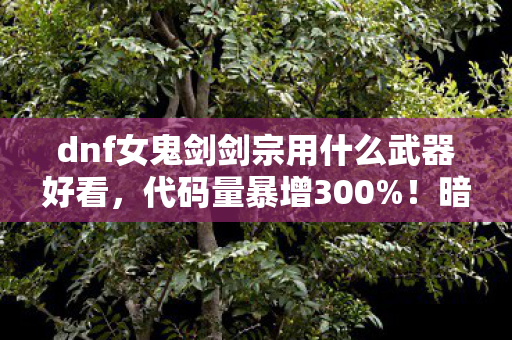 dnf女鬼剑剑宗用什么武器好看,代码量暴增300%!暗线操控下剑宗武器竟让玩家头皮发麻 dnf女鬼剑剑宗用什么武器好看,代码量暴增300%!暗线操控下剑宗武器竟让玩家头皮发麻