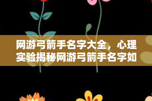 网游弓箭手名字大全,心理实验揭秘网游弓箭手名字如何让你沉迷?细思极恐的多巴胺陷阱 网游弓箭手名字大全,心理实验揭秘网游弓箭手名字如何让你沉迷?细思极恐的多巴胺陷阱
