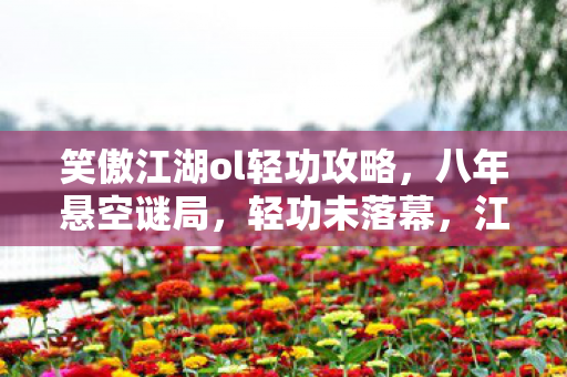 笑傲江湖ol轻功攻略,八年悬空谜局,轻功未落幕,江湖泪已干 笑傲江湖ol轻功攻略,八年悬空谜局,轻功未落幕,江湖泪已干
