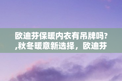 欧迪芬保暖内衣有吊牌吗?,秋冬暖意新选择,欧迪芬保暖内衣解锁舒适穿搭新体验 欧迪芬保暖内衣有吊牌吗?,秋冬暖意新选择,欧迪芬保暖内衣解锁舒适穿搭新体验