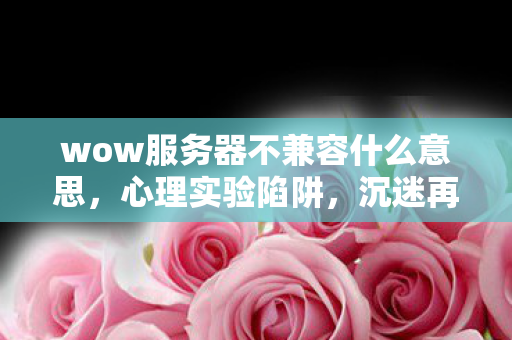 wow服务器不兼容什么意思,心理实验陷阱,沉迷再来一局的细思极恐自我囚禁 wow服务器不兼容什么意思,心理实验陷阱,沉迷再来一局的细思极恐自我囚禁